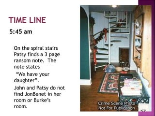 5:45 am
On the spiral stairs
Patsy finds a 3 page
ransom note. The
note states
“We have your
daughter”.
John and Patsy do not
find JonBenet in her
room or Burke’s
room.
 