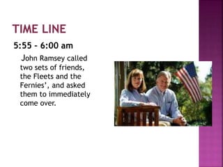 5:55 – 6:00 am
John Ramsey called
two sets of friends,
the Fleets and the
Fernies’, and asked
them to immediately
come over.
 