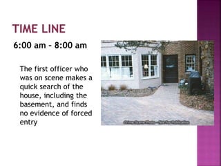 6:00 am – 8:00 am
The first officer who
was on scene makes a
quick search of the
house, including the
basement, and finds
no evidence of forced
entry
 