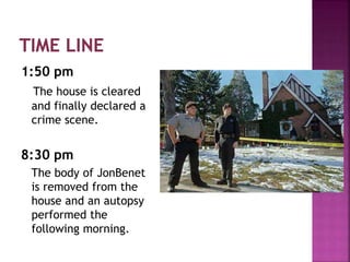 1:50 pm
The house is cleared
and finally declared a
crime scene.
8:30 pm
The body of JonBenet
is removed from the
house and an autopsy
performed the
following morning.
 