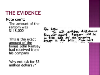 Note con’t:
The amount of the
ransom was
$118,000
This is the exact
amount of the
bonus John Ramsey
had received from
his company
Why not ask for $5
million dollars ??
 