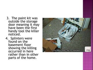 3. The paint kit was
outside the storage
door meaning it may
have been the first
handy tool the killer
noticed.
4. Splinters were
found on the
basement floor
showing the killing
occurred in here
rather than in other
parts of the home.
 