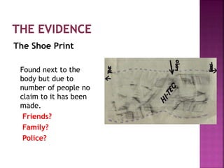 The Shoe Print
Found next to the
body but due to
number of people no
claim to it has been
made.
Friends?
Family?
Police?
 