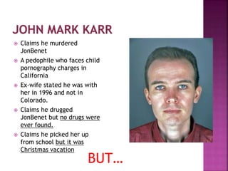  Claims he murdered
JonBenet
 A pedophile who faces child
pornography charges in
California
 Ex-wife stated he was with
her in 1996 and not in
Colorado.
 Claims he drugged
JonBenet but no drugs were
ever found.
 Claims he picked her up
from school but it was
Christmas vacation
BUT…
 