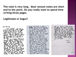 The note is very long. Most ransom notes are short
and to the point. Do you really want to spend time
writing three pages.
Legitimate or bogus?
 