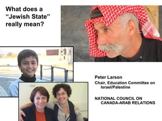 What does a
“Jewish State”
really mean?
Peter Larson
Chair, Education Committee on
Israel/Palestine
NATIONAL COUNCIL ON
CANADA-ARAB RELATIONS
 
