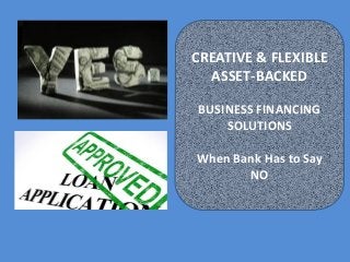 CREATIVE & FLEXIBLE
ASSET-BACKED
BUSINESS FINANCING
SOLUTIONS
When Bank Has to Say
NO
 