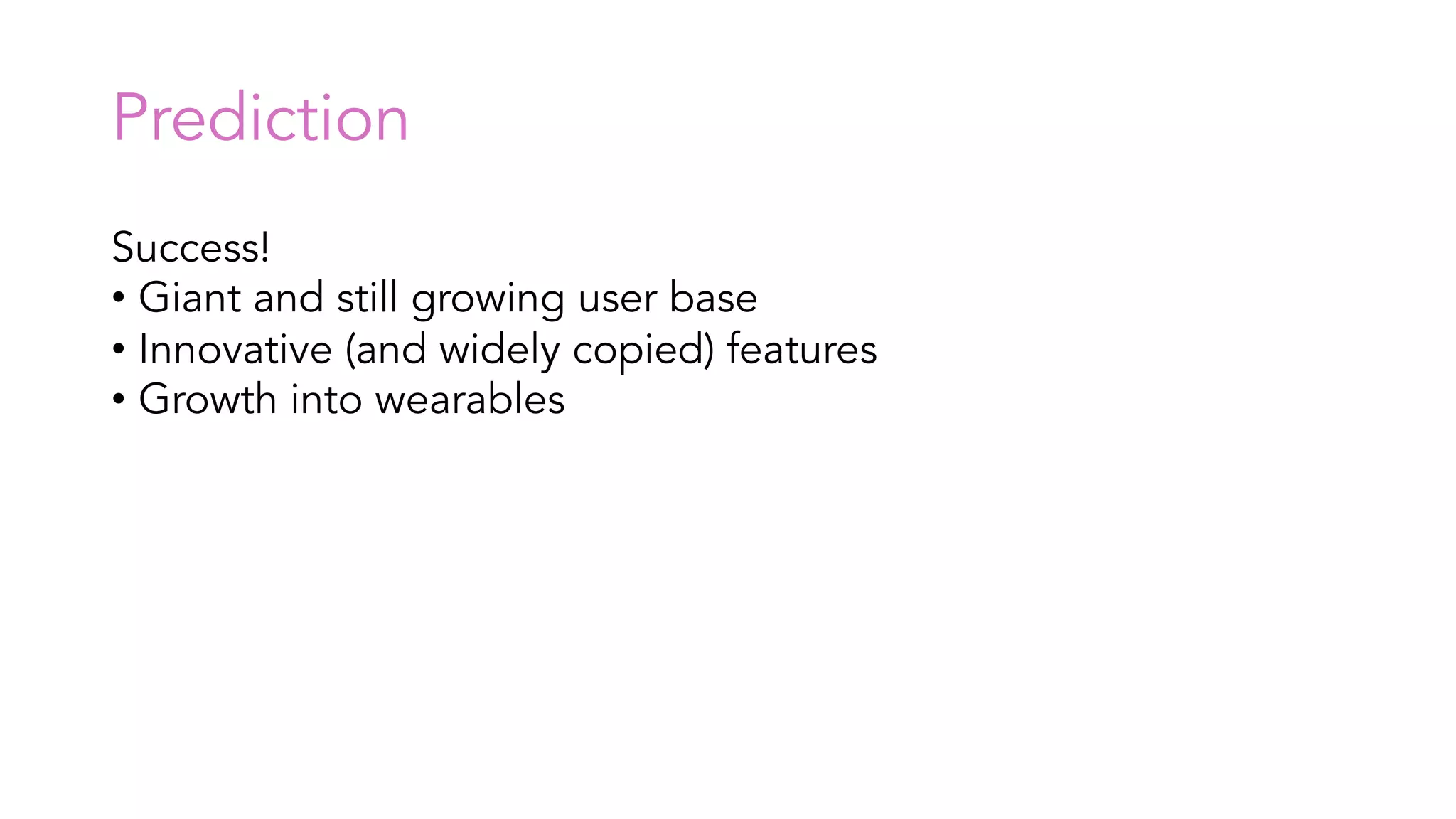 Prediction
Success!
• Giant and still growing user base
• Innovative (and widely copied) features
• Growth into wearables