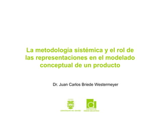 La metodología sistémica y el rol de las representaciones en el modelado conceptual de un producto Dr. Juan Carlos BriedeWestermeyer 