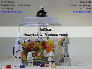 UniShare 
Analytics with added value 
Lorna Dodd 
User Services Manager 
UCD Library 
lorna.dodd@ucd.ie 
Jeremy Britton 
Specialist Officer, Student Desk 
UCD Registry 
Jeremy.britton@ucd.ie 
 