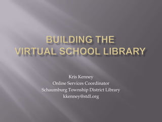 Building the Virtual SCHOOL Library Kris Kenney Online Services Coordinator Schaumburg Township District Library kkenney@stdl.org 