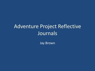 Adventure Project Reflective
Journals
Jay Brown
 