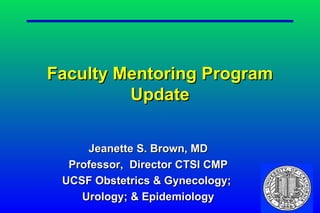 Faculty Mentoring Program
         Update

     Jeanette S. Brown, MD
  Professor, Director CTSI CMP
 UCSF Obstetrics & Gynecology;
    Urology; & Epidemiology
 
