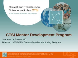 Clinical and Translational
     Science Institute / CTSI
      at the University of California, San Francisco




   CTSI Mentor Development Program
Jeanette S. Brown, MD
Director, UCSF CTSI Comprehensive Mentoring Program
 
