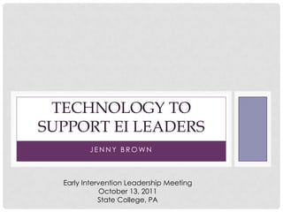 Jenny Brown Technology to Support EI Leaders Early Intervention Leadership Meeting  October 13, 2011 State College, PA 