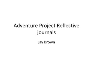 Adventure Project Reflective
journals
Jay Brown
 
