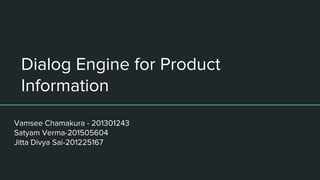 Dialog Engine for Product
Information
Vamsee Chamakura - 201301243
Satyam Verma-201505604
Jitta Divya Sai-201225167
 