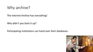 Why archive?
The Internet Archive has everything!
Why didn’t you back it up?
Participating institutions can hand over their databases.
15
 