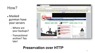 How?
 Masked
gunman have
your servers
 Where are
your backups?
 Transactional
archive? Too
late!
18
Preservation over HTTP
 