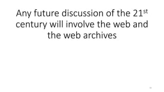 Any future discussion of the 21st
century will involve the web and
the web archives
20
 