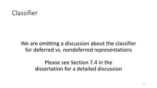 Classifier
We are omitting a discussion about the classifier
for deferred vs. nondeferred representations
Please see Section 7.4 in the
dissertation for a detailed discussion
84
 
