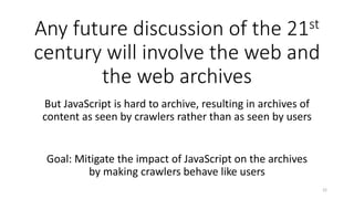 Any future discussion of the 21st
century will involve the web and
the web archives
But JavaScript is hard to archive, res...
