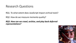 Research Questions
RQ1. To what extent does JavaScript impact archival tools?
RQ2. How do we measure memento quality?
RQ3. How can we crawl, archive, and play back deferred
representations?
43
 