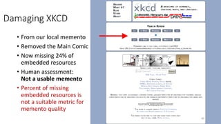Damaging XKCD
• From our local memento
• Removed the Main Comic
• Now missing 24% of
embedded resources
• Human assessment:
Not a usable memento
• Percent of missing
embedded resources is
not a suitable metric for
memento quality
68
 