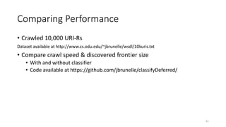 Comparing Performance
• Crawled 10,000 URI-Rs
Dataset available at http://www.cs.odu.edu/~jbrunelle/wsdl/10kuris.txt
• Compare crawl speed & discovered frontier size
• With and without classifier
• Code available at https://github.com/jbrunelle/classifyDeferred/
81
 