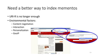 Need a better way to index mementos
• URI-R is no longer enough
• Environmental factors:
‒ Content negotiation
‒ Interaction
‒ Personalization
‒ GeoIP
125
 