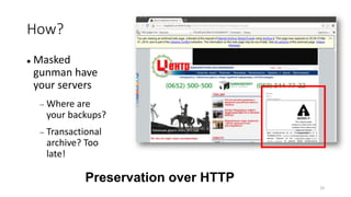 How?
 Masked
gunman have
your servers
 Where are
your backups?
 Transactional
archive? Too
late!
19
Preservation over HTTP
 