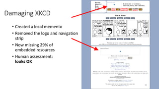 Damaging XKCD
• Created a local memento
• Removed the logo and navigation
strip
• Now missing 29% of
embedded resources
• Human assessment:
looks OK
66
 