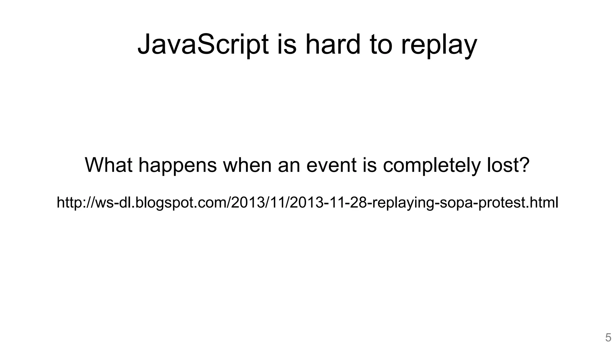 JavaScript is hard to replay
What happens when an event is completely lost?
http://ws-dl.blogspot.com/2013/11/2013-11-28-replaying-sopa-protest.html
5
 