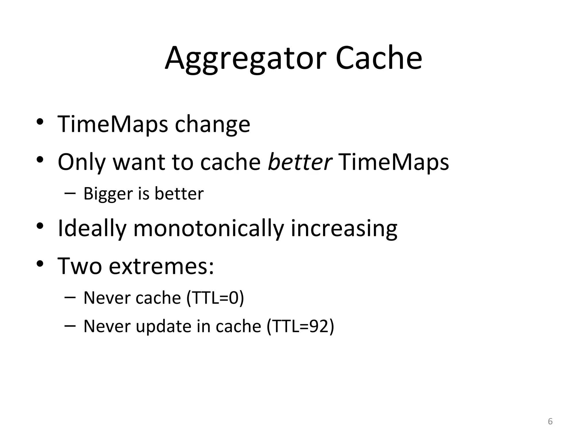 Aggregator Cache
• TimeMaps change
• Only want to cache better TimeMaps
– Bigger is better
• Ideally monotonically increasing
• Two extremes:
– Never cache (TTL=0)
– Never update in cache (TTL=92)
6
 