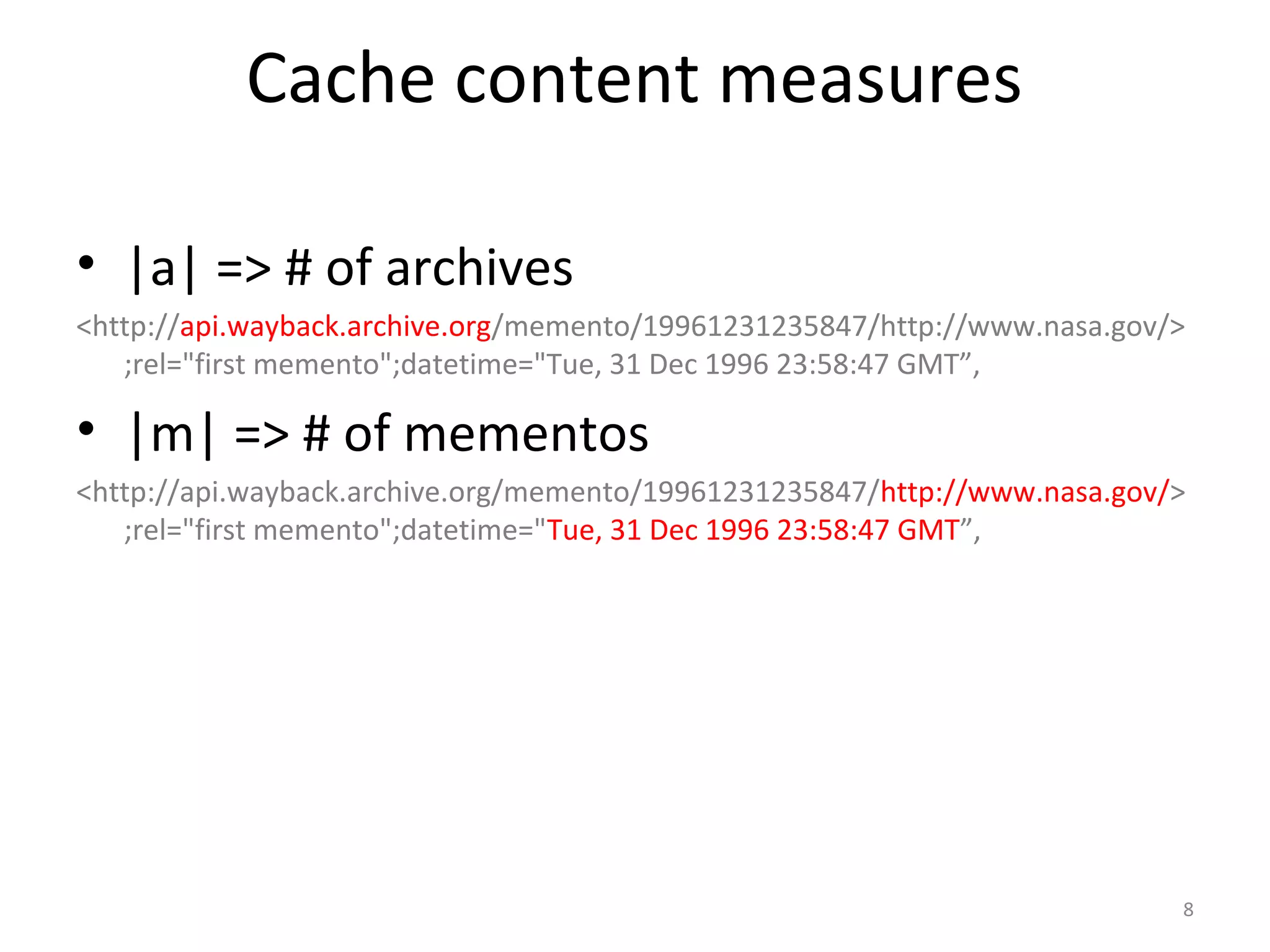 Cache content measures
• |a| => # of archives
<http://api.wayback.archive.org/memento/19961231235847/http://www.nasa.gov/>
;rel="first memento";datetime="Tue, 31 Dec 1996 23:58:47 GMT”,
• |m| => # of mementos
<http://api.wayback.archive.org/memento/19961231235847/http://www.nasa.gov/>
;rel="first memento";datetime="Tue, 31 Dec 1996 23:58:47 GMT”,
8
 