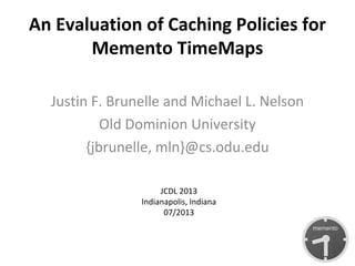 An Evaluation of Caching Policies for
Memento TimeMaps
Justin F. Brunelle and Michael L. Nelson
Old Dominion University
{jbrunelle, mln}@cs.odu.edu
JCDL 2013
Indianapolis, Indiana
07/2013
 