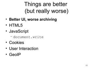 Things are better
          (but really worse)
• Better UI, worse archiving
• HTML5
• JavaScript
  – document.write
• Cookies
• User Interaction
• GeoIP

                               13
 