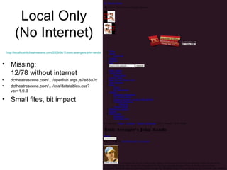 Local Only
          (No Internet)
    http://localhost/dctheatrescene.com/2009/06/11/toxic-avengers-john-rando/



• Missing:
  12/78 without internet
•      dctheatrescene.com/…/uperfish.args.js?e83a2c
•      dctheatrescene.com/…/css/datatables.css?
       ver=1.9.3

• Small files, bit impact




                                                                                27
 