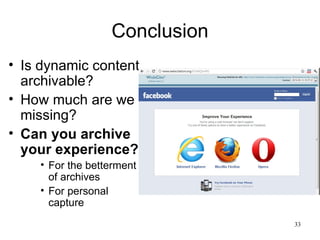 Conclusion
• Is dynamic content
  archivable?
• How much are we
  missing?
• Can you archive
  your experience?
    • For the betterment
      of archives
    • For personal
      capture
                               33
 