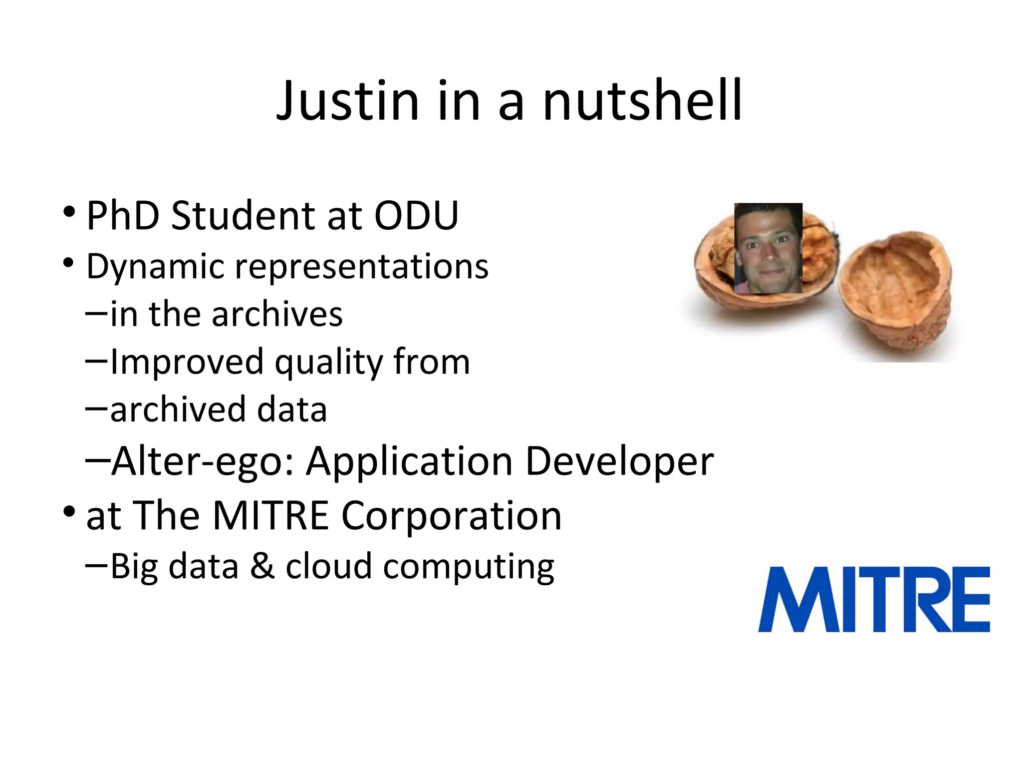 Justin in a nutshell
• PhD Student at ODU
• Dynamic representations
–in the archives
–Improved quality from
–archived data
–Alter-ego: Application Developer
• at The MITRE Corporation
–Big data & cloud computing
 