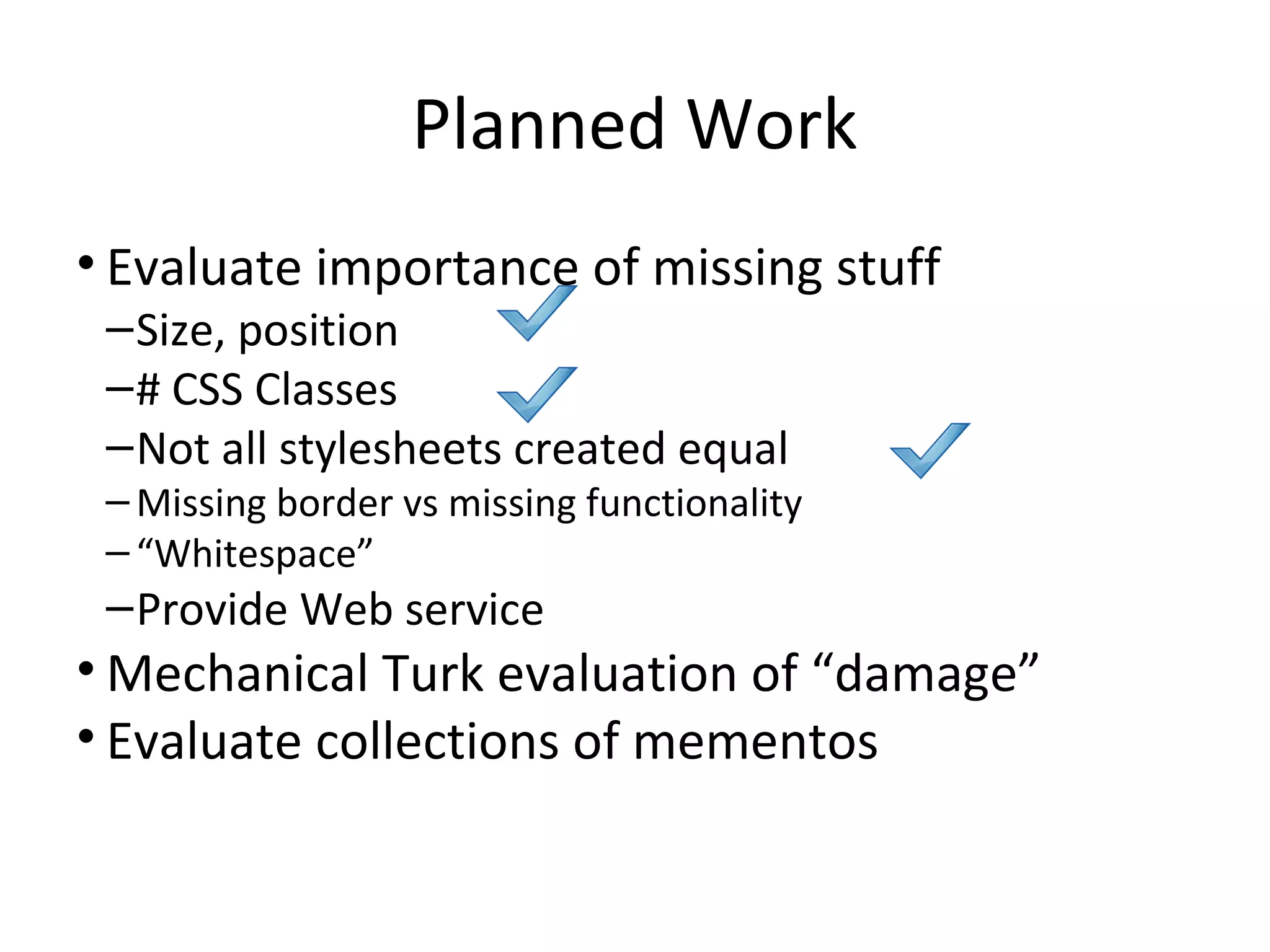 Planned Work
• Evaluate importance of missing stuff
–Size, position
–# CSS Classes
–Not all stylesheets created equal
– Missing border vs missing functionality
– “Whitespace”
–Provide Web service
• Mechanical Turk evaluation of “damage”
• Evaluate collections of mementos
 