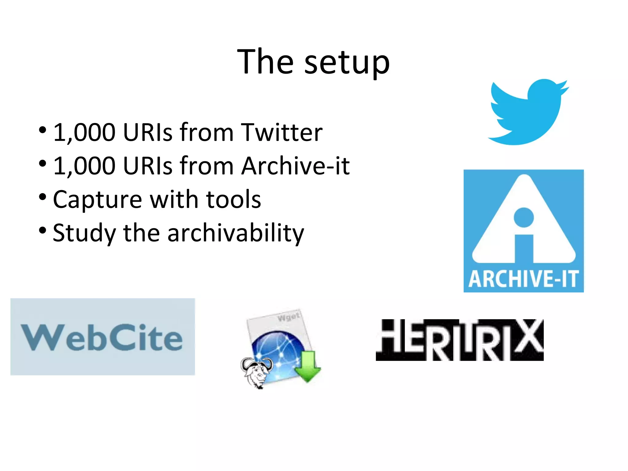 The setup
• 1,000 URIs from Twitter
• 1,000 URIs from Archive-it
• Capture with tools
• Study the archivability
 