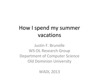 How I spend my summer
vacations
Justin F. Brunelle
WS-DL Research Group
Department of Computer Science
Old Dominion University
WADL 2013
 
