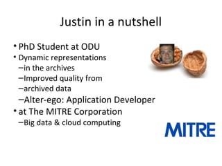 Justin in a nutshell
• PhD Student at ODU
• Dynamic representations
–in the archives
–Improved quality from
–archived data
–Alter-ego: Application Developer
• at The MITRE Corporation
–Big data & cloud computing
 