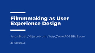 Filmmmaking as User
Experience Design
#FilmAsUX
Jason Brush / @jasonbrush / http://www.POSSIBLE.com
 
