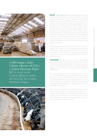 WASTE GRI EN22 | EN26 JBS business units promote sound waste
management procedures with monitoring of sources and volumes
generated, correct storage and the processing and environmentally
appropriate disposal of everything produced in its facilities. The
company carries out selective collection of recyclable and non-
recyclable waste, identifying and implementing improvement pro-
jects to minimize waste generation or to promote its reuse. One
example is the development of a project which enables use of or-
ganic waste from beef plants (rumen) as fuel in its boilers for gen-
eration of steam and hot water for operations,thereby reducing the
demand for wood products or fossil fuels. A total of R$5 million
was invested in the Leather Business Unit to develop a plant to
recycle waste from the leather production process. Situated in
Campo Grande (Mato Grosso do Sul), the unit’s annual processing
capacity is 4,800 tons.
JBS Brasil generated a total waste of 738,536 tons in 2012, the
majority (98%) is made up of waste classified as non-hazardous,
mostly organic. Primary disposal methods used are composting,
accounting for 71% of the total, recycling, at 16% and reuse for
energy at 4%.As such, 91% of waste generated by the company is
recycled or reused.
EMISSIONS JBS develops tools to measure and mitigate
greenhouse gas emissions in its activities. For the last four years the
company has compiled the Greenhouse Gas Emission Inventory
which enables identification of sources of emissions, prioritizing
mitigation actions, in addition to Clean Development Mechanism
(CDM) projects.
To maintain transparency in the emissions report, the compa-
ny is on the BM&FBovespa Carbon Efficiency Index portfolio
(ICO2), and also part of the Carbon Disclosure Project (CDP)
since 2009 through which it discloses management acts and strat-
egies for mitigation of emissions. In 2012, CDP recognized JBS
in the performance and transparency categories for its adoption of
sustainability best practices.
The company also applied for membership of the Brazilian
GHG Protocol program, a platform which provides inter-
national quality instruments and standards for emissions ac-
counting. The Greenhouse-Gas Emissions Inventory will be
made available on the Public Emissions Register website at
www.registropublicodeemissoes.com.br.
Carbono Eficiente (ICO2) e
o Carbon Disclosure Project
JBS is listed on the
Carbon Efficiency Index
(ICO2) and the Carbon
Disclosure Project
53RELATÓRIOANUALEDESUSTENTABILIDADE2012ANNUALANDSUSTAINABILITYREPORT2012
 