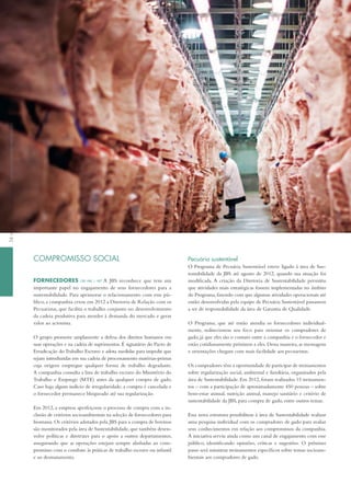 comPRomiSSo SociAl
forneCedoreS GRi HR6 | HR7 A JBS reconhece que tem um
importante papel no engajamento de seus fornecedores para a
sustentabilidade. Para aprimorar o relacionamento com esse pú-
blico, a companhia criou em 2012 a Diretoria de Relação com os
Pecuaristas, que facilita o trabalho conjunto no desenvolvimento
da cadeia produtiva para atender à demanda do mercado e gerar
valor ao acionista.
O grupo promove amplamente a defesa dos direitos humanos em
suas operações e na cadeia de suprimentos. É signatário do Pacto de
Erradicação do trabalho Escravo e adota medidas para impedir que
sejam introduzidas em sua cadeia de processamento matérias-primas
cuja origem empregue qualquer forma de trabalho degradante.
A companhia consulta a lista de trabalho escravo do Ministério do
trabalho e Emprego (MtE) antes da qualquer compra de gado.
Caso haja algum indício de irregularidade, a compra é cancelada e
o fornecedor permanece bloqueado até sua regularização.
Em 2012, a empresa aperfeiçoou o processo de compra com a in-
clusão de critérios socioambientais na seleção de fornecedores para
biomassa. Os critérios adotados pela JBS para a compra de bovinos
são monitorados pela área de Sustentabilidade, que também desen-
volve políticas e diretrizes para o apoio a outros departamentos,
assegurando que as operações estejam sempre alinhadas ao com-
promisso com o combate às práticas de trabalho escravo ou infantil
e ao desmatamento.
Pecuária sustentável
O Programa de Pecuária Sustentável esteve ligado à área de Sus-
tentabilidade da JBS até agosto de 2012, quando sua atuação foi
modificada. A criação da Diretoria de Sustentabilidade permitiu
que atividades mais estratégicas fossem implementadas no âmbito
do Programa,fazendo com que algumas atividades operacionais até
então desenvolvidas pela equipe de Pecuária Sustentável passassem
a ser de responsabilidade da área de Garantia de Qualidade.
O Programa, que até então atendia os fornecedores individual-
mente, redirecionou seu foco para orientar os compradores de
gado, já que eles são o contato entre a companhia e o fornecedor e
estão cotidianamente próximos a eles.Dessa maneira,as mensagens
e orientações chegam com mais facilidade aos pecuaristas.
Os compradores têm a oportunidade de participar de treinamentos
sobre regularização social, ambiental e fundiária, organizados pela
área de Sustentabilidade. Em 2012, foram realizados 15 treinamen-
tos – com a participação de aproximadamente 450 pessoas – sobre
bem-estar animal, nutrição animal, manejo sanitário e critério de
sustentabilidade da JBS, para compra de gado, entre outros temas.
Essa nova estrutura possibilitou à área de Sustentabilidade realizar
uma pesquisa individual com os compradores de gado para avaliar
seus conhecimentos em relação aos compromissos da companhia.
A iniciativa serviu ainda como um canal de engajamento com esse
público, identificando opiniões, críticas e sugestões. O próximo
passo será ministrar treinamentos específicos sobre temas socioam-
bientais aos compradores de gado.
54deSeMpenHoSoCioaMbientalSoCio-environMentalperForManCe
 