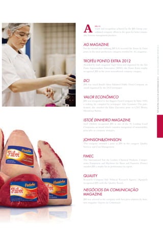 wards and recognition achieved by the JBS Group con-
solidated company efforts in the quest for better sustain-
able business management practices.
AG MAGAZINE
For the second year running, JBS S.A. received theTouro de Ouro
prize, in the meat production category, awarded by AG magazine.
TROFÉU PONTO EXTRA 2012
Awarded by trade magazine SuperVarejo and organized by the São
Paulo Supermarkets Association (APAS), the Ponto Extra trophy
recognized JBS in the most remembered company category.
DCI
JBS was voted Brazil’s Most Admired Public Food Company, an
award organized by the DCI newspaper.
VALOR ECONÔMICO
JBS was recognized as the Biggest Food Company byValor 1000,
a ranking list compiled by newspaper Valor Econômico. This pub-
lication also awarded the Value Executive prize to CEO Wesley
Mendonça Batista.
ISTOÉ DINHEIRO MAGAZINE
IstoÉ Dinheiro recognized JBS as one of the 50 Leading Good
Companies, an award which considers integration of sustainability
principles to company strategies.
JOHNSON&JOHNSON
This company awarded a prize to JBS in the category Quality
Services and Cost Management.
FIMEC
The International Fair for Leather, Chemical Products, Compo-
nents, Equipment and Machines for Shoes and Tanneries (Fimec)
awarded JBS a trophy for its performance in export.
QUALITY
Research Company Vale Political Research Agency (Agvppel)
recognized JBS with the Quality Award.
NEGÓCIOS DA COMUNICAÇÃO
MAGAZINE
JBS was selected as the company with best press relations by busi-
ness magazine Negócios da Comunicação.
GRI 2.10
A
65RELATÓRIOANUALEDESUSTENTABILIDADE2012ANNUALANDSUSTAINABILITYREPORT2012
 