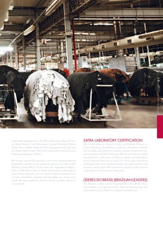 Gold-medal winning units in the LWG audit process:Barra do Gar-
ças (Mato Grosso), Cacoal (Rondônia), Gurupi (tocantins), Marabá
(Pará), Naviraí (Mato Grosso do Sul), Porangatu (Goiás), São Luis
dos Montes Belos (Goiás).LWG silver medal units:Cascavel (Ceará),
haifeng and Jiangmen (China).
JBS Couros received the maximum score for its environmental and
sustainability practices in the productive process from the Leather
Working Group (LWG). in December, the organization audited 7
of the 14 JBS leather plants in Brazil and awarded a gold medal to
each of them. Questions such as control of restricted substances, use
of water, atmospheric emissions and traceability are among items
which saw more significant advances, having a positive impact on
recent awards.
SAtRA lABoRAtoRy ceRtificAtion
JBS Couros plants at Cascavel (Ceará) and haifeng (China) re-
ceived Laboratory Accreditation certificates (laboratory methods
and standards) and Leather Accreditation (leather classification sys-
tem) granted by SAtRAtechnology.JBS test methods are a global
benchmark for certification of efficiency, quality and standardiza-
tion of industrial processes in respect of a wide range of products
including leather, shoes, clothing, textiles, toys, safety products and
furniture,among others.JBS was the first company in this sector in
Latin America to obtain such certification.
lÍdeReS do BRASil (BRAziliAn leAdeRS)
the Business Leaders Group recognized JBS CEO Wesley Men-
donça Batista, in recognition of the efforts of businesspeople and
professionals to place Brazil on a global leadership level.
69relatórioanualedeSuStentabilidade2012annualandSuStainabilityreport2012
 