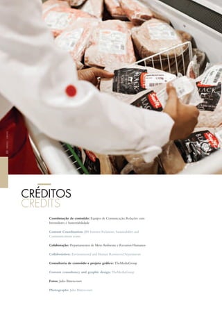 CréditoCreditS88
cRéditoS
CreditS
Coordenação de conteúdo: Equipes de Comunicação, Relações com
investidores e Sustentabilidade
Content Coordination: JBS investor Relations, Sustainability and
Communications teams
Colaboração: Departamentos de Meio Ambiente e Recursos humanos
Collaboration: Environmental and human Resources Departments
Consultoria de conteúdo e projeto gráfico: theMediaGroup
Content consultancy and graphic design: theMediaGroup
fotos: Julio Bittencourt
Photographs: Julio Bittencourt
 